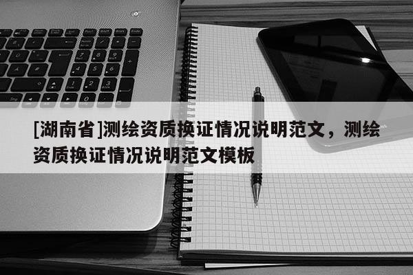 [湖南省]測繪資質換證情況說明范文，測繪資質換證情況說明范文模板