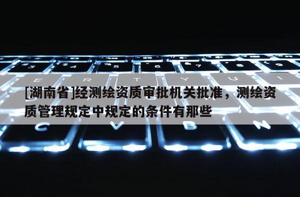 [湖南省]經測繪資質審批機關批準，測繪資質管理規定中規定的條件有那些