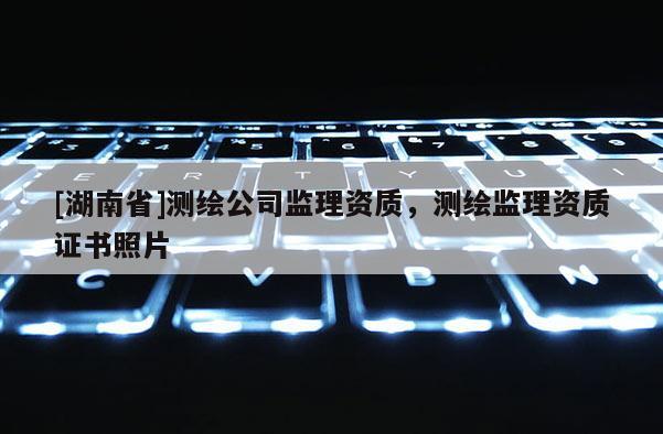 [湖南省]測繪公司監理資質，測繪監理資質證書照片