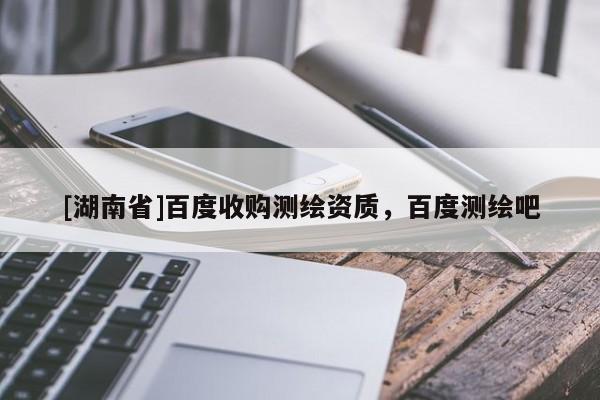 [湖南省]百度收購(gòu)測(cè)繪資質(zhì)，百度測(cè)繪吧