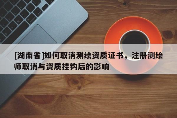 [湖南省]如何取消測(cè)繪資質(zhì)證書，注冊(cè)測(cè)繪師取消與資質(zhì)掛鉤后的影響