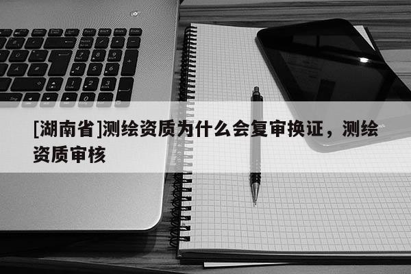 [湖南省]測繪資質為什么會復審換證，測繪資質審核