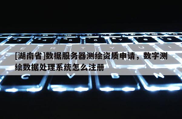 [湖南省]數據服務器測繪資質申請，數字測繪數據處理系統怎么注冊