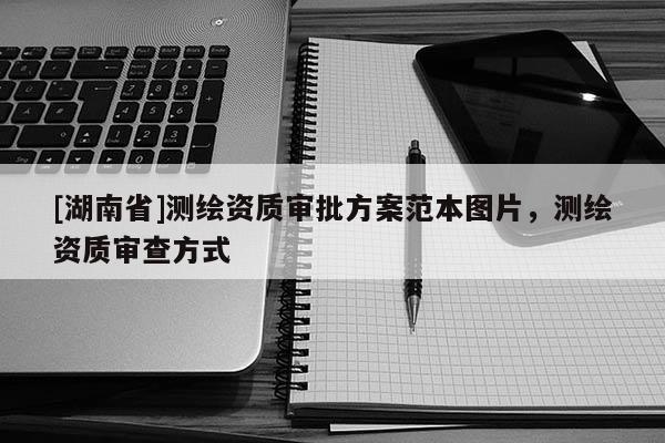 [湖南省]測繪資質審批方案范本圖片，測繪資質審查方式