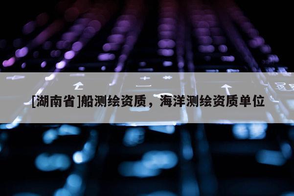 [湖南省]船測繪資質，海洋測繪資質單位