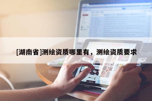 [湖南省]測繪資質(zhì)哪里有，測繪資質(zhì)要求