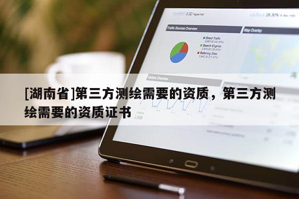 [湖南省]第三方測繪需要的資質，第三方測繪需要的資質證書