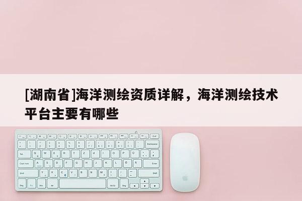 [湖南省]海洋測繪資質詳解，海洋測繪技術平臺主要有哪些