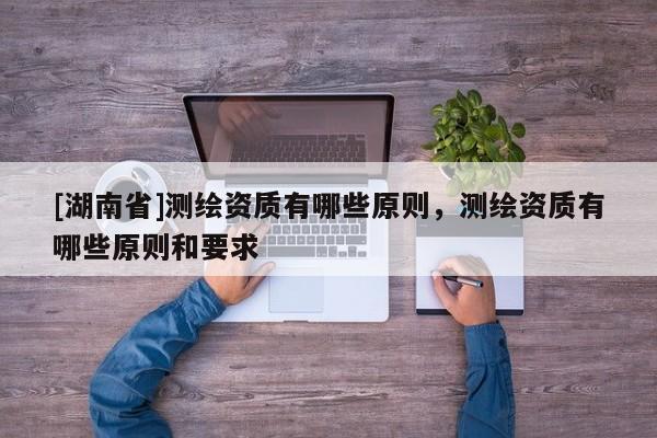 [湖南省]測繪資質有哪些原則，測繪資質有哪些原則和要求