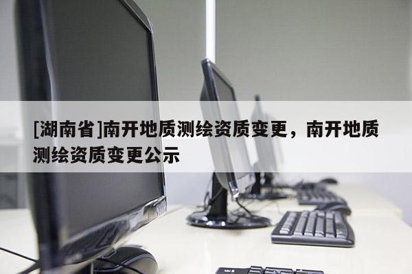 [湖南省]南開地質測繪資質變更，南開地質測繪資質變更公示