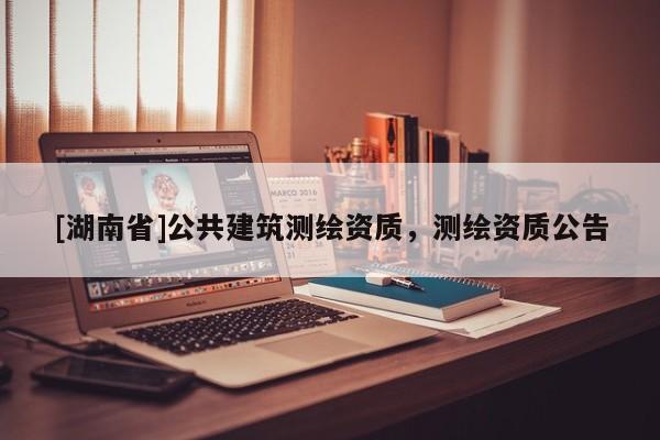 [湖南省]公共建筑測繪資質，測繪資質公告