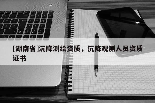 [湖南省]沉降測繪資質，沉降觀測人員資質證書