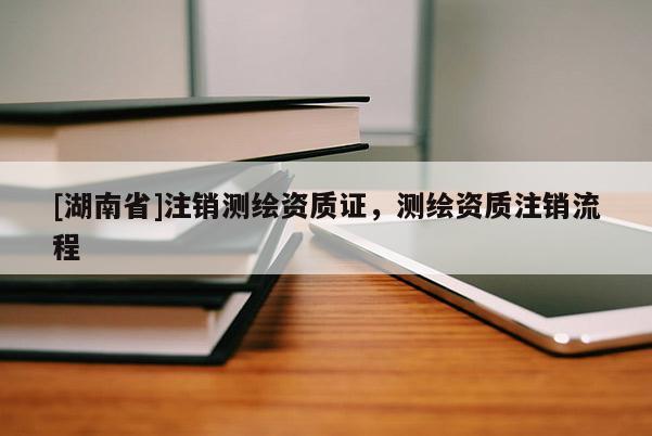 [湖南省]注銷測繪資質(zhì)證，測繪資質(zhì)注銷流程
