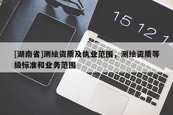 [湖南省]測繪資質及執業范圍，測繪資質等級標準和業務范圍