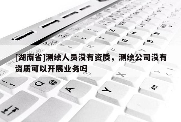 [湖南省]測繪人員沒有資質，測繪公司沒有資質可以開展業務嗎