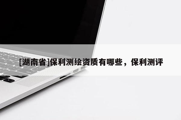 [湖南省]保利測繪資質有哪些，保利測評