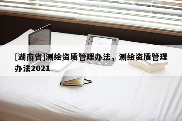 [湖南省]測繪資質管理辦法，測繪資質管理辦法2021