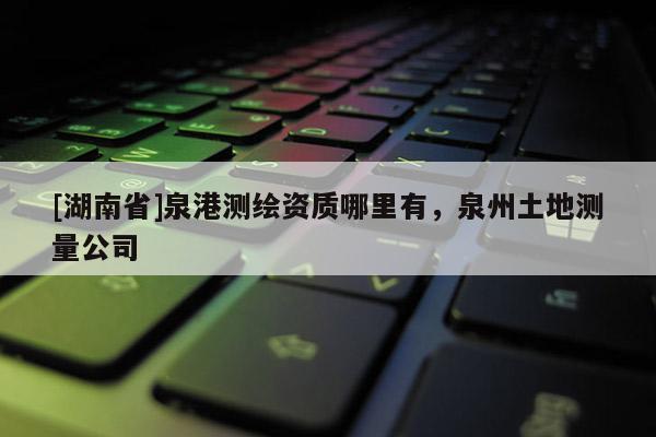 [湖南省]泉港測繪資質哪里有，泉州土地測量公司