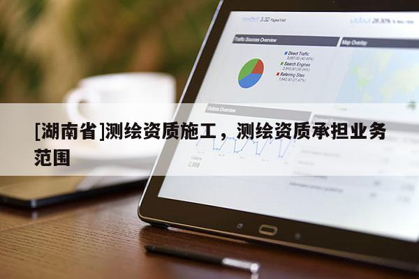 [湖南省]測繪資質施工，測繪資質承擔業務范圍