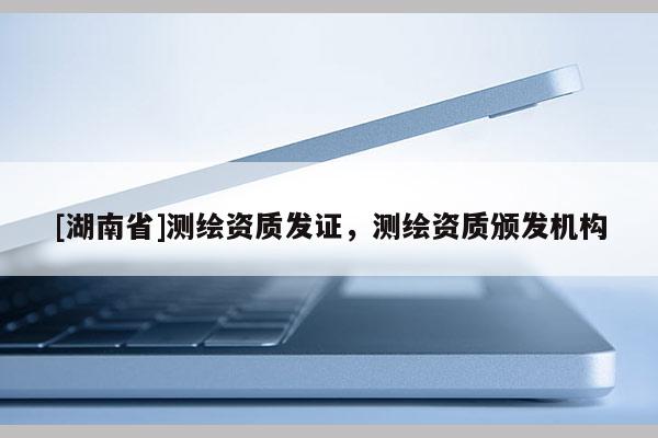 [湖南省]測繪資質發證，測繪資質頒發機構