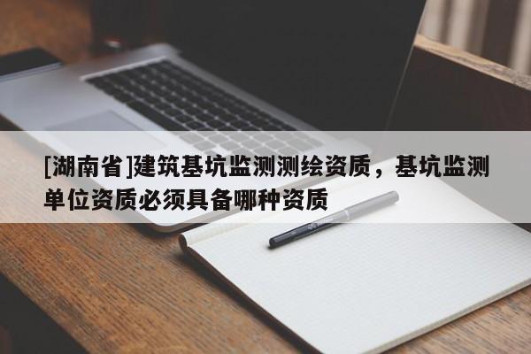 [湖南省]建筑基坑監測測繪資質，基坑監測單位資質必須具備哪種資質