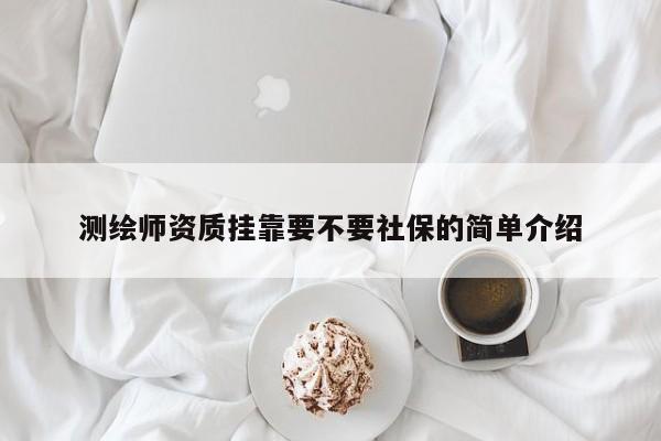 測繪師資質掛靠要不要社保的簡單介紹