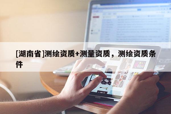 [湖南省]測繪資質+測量資質，測繪資質條件