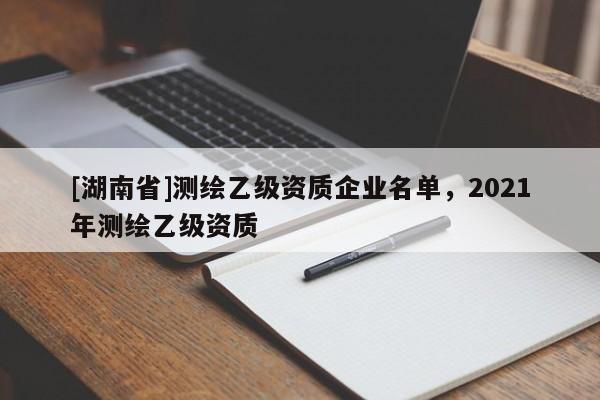 [湖南省]測繪乙級資質(zhì)企業(yè)名單，2021年測繪乙級資質(zhì)