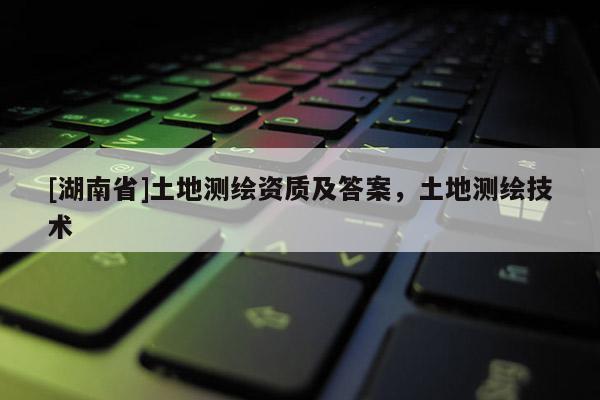[湖南省]土地測繪資質及答案，土地測繪技術