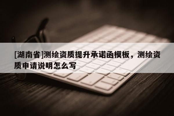 [湖南省]測繪資質提升承諾函模板，測繪資質申請說明怎么寫