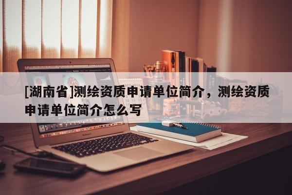 [湖南省]測(cè)繪資質(zhì)申請(qǐng)單位簡(jiǎn)介，測(cè)繪資質(zhì)申請(qǐng)單位簡(jiǎn)介怎么寫