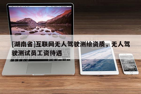 [湖南省]互聯網無人駕駛測繪資質，無人駕駛測試員工資待遇