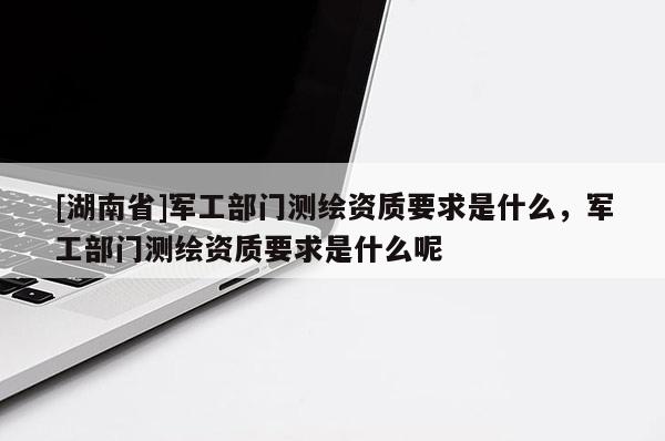 [湖南省]軍工部門測繪資質要求是什么，軍工部門測繪資質要求是什么呢