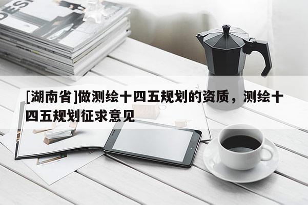 [湖南省]做測繪十四五規(guī)劃的資質(zhì)，測繪十四五規(guī)劃征求意見