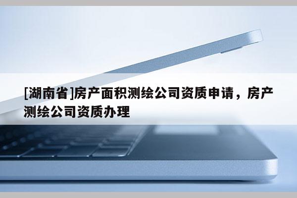[湖南省]房產面積測繪公司資質申請，房產測繪公司資質辦理