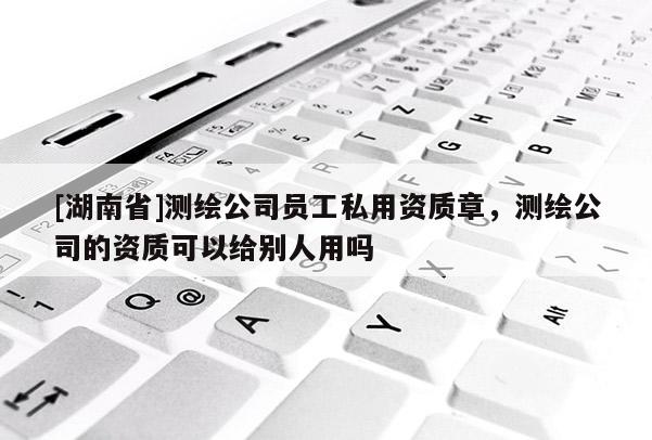 [湖南省]測繪公司員工私用資質章，測繪公司的資質可以給別人用嗎
