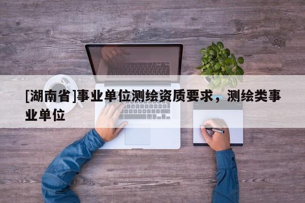 [湖南省]事業(yè)單位測(cè)繪資質(zhì)要求，測(cè)繪類事業(yè)單位