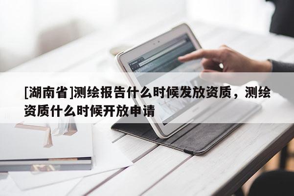 [湖南省]測繪報告什么時候發放資質，測繪資質什么時候開放申請