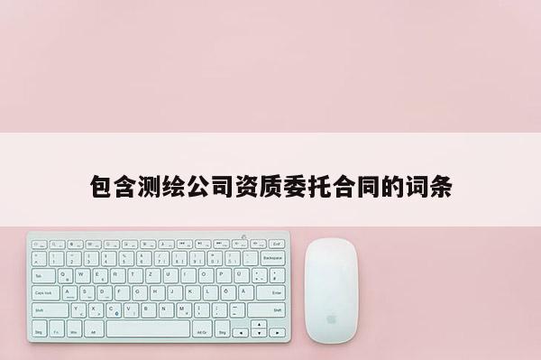 包含測繪公司資質委托合同的詞條