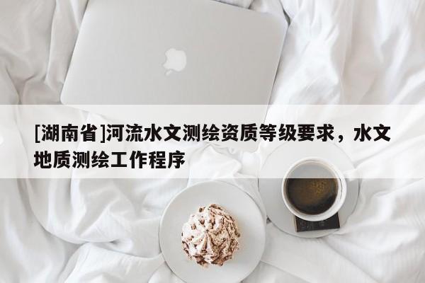 [湖南省]河流水文測繪資質(zhì)等級要求，水文地質(zhì)測繪工作程序