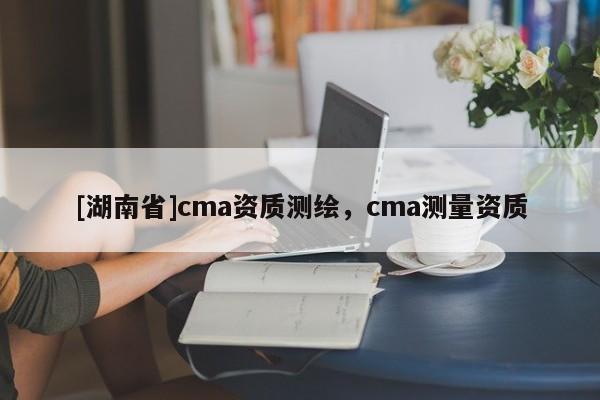 [湖南省]cma資質(zhì)測繪，cma測量資質(zhì)