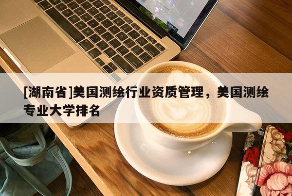 [湖南省]美國測繪行業資質管理，美國測繪專業大學排名