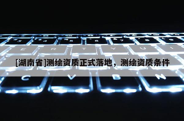 [湖南省]測繪資質正式落地，測繪資質條件