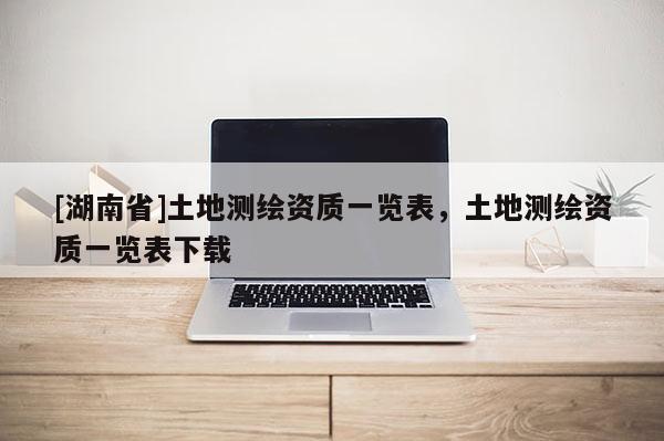 [湖南省]土地測繪資質(zhì)一覽表，土地測繪資質(zhì)一覽表下載
