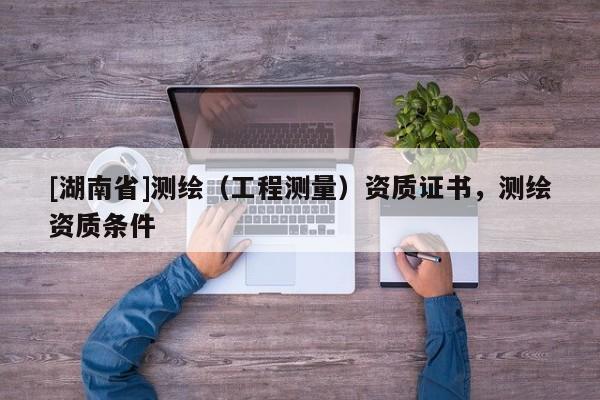 [湖南省]測(cè)繪（工程測(cè)量）資質(zhì)證書(shū)，測(cè)繪資質(zhì)條件