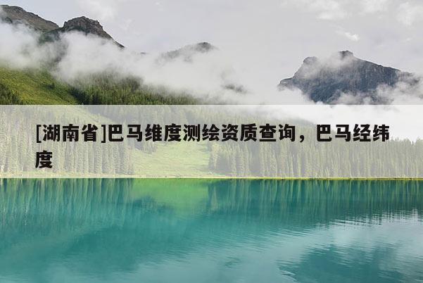 [湖南省]巴馬維度測繪資質查詢，巴馬經緯度