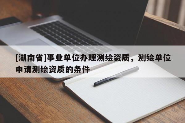 [湖南省]事業單位辦理測繪資質，測繪單位申請測繪資質的條件