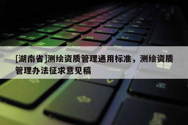 [湖南省]測繪資質管理通用標準，測繪資質管理辦法征求意見稿