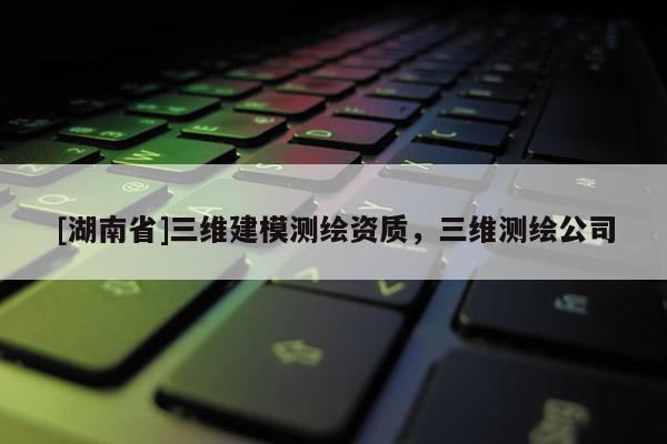[湖南省]三維建模測繪資質，三維測繪公司