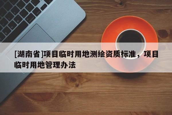 [湖南省]項目臨時用地測繪資質標準，項目臨時用地管理辦法